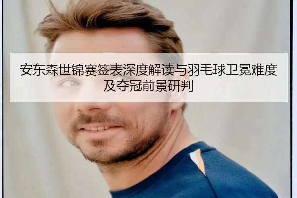 安东森世锦赛签表深度解读与羽毛球卫冕难度及夺冠前景研判